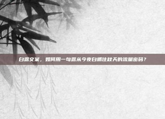白露文案，如何用一句露从今夜白抓住秋天的流量密码？