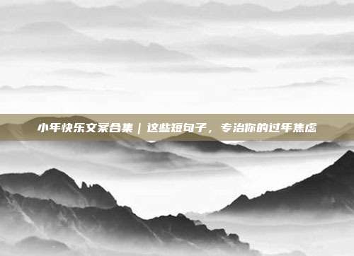 小年快乐文案合集｜这些短句子，专治你的过年焦虑