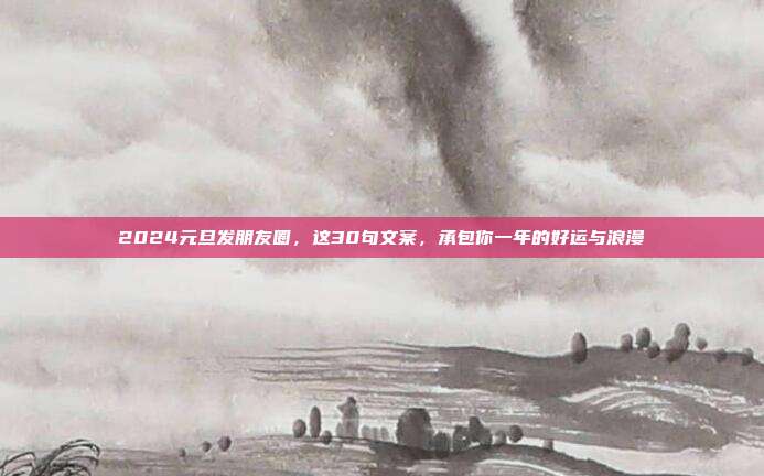 2024元旦发朋友圈,这30句文案,承包你一年的好运与浪漫