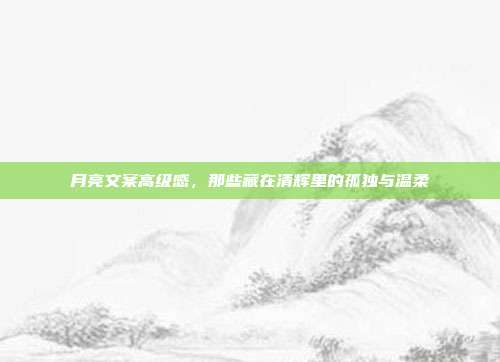 月亮文案高级感,那些藏在清辉里的孤独与温柔