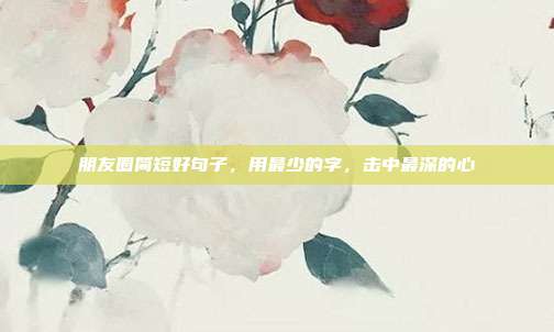 朋友圈简短好句子，用最少的字，击中最深的心