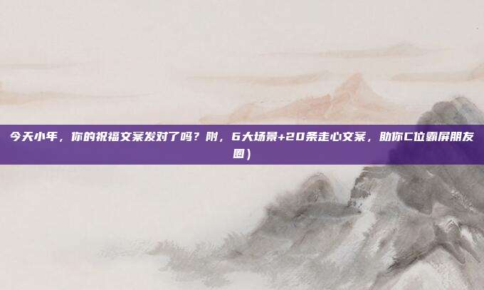 今天小年,你的祝福文案发对了吗?附,6大场景+20条走心文案,助你C位霸屏朋友圈)