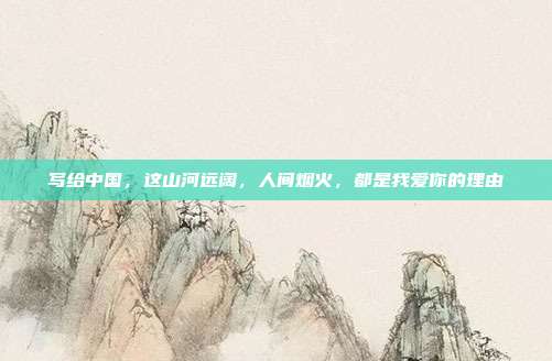 写给中国,这山河远阔,人间烟火,都是我爱你的理由