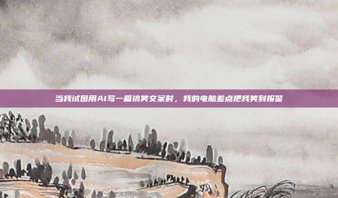 当我试图用AI写一篇搞笑文案时,我的电脑差点把我笑到报警