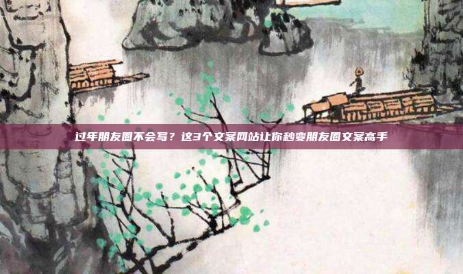 过年朋友圈不会写?这3个文案网站让你秒变朋友圈文案高手