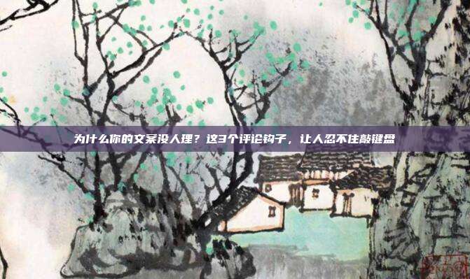 为什么你的文案没人理？这3个评论钩子，让人忍不住敲键盘
