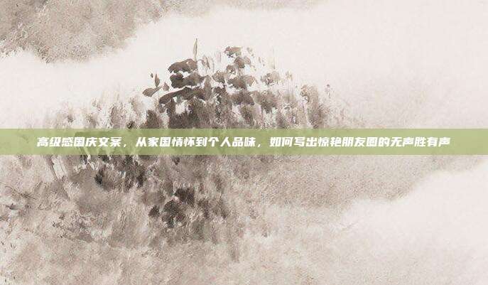 高级感国庆文案,从家国情怀到个人品味,如何写出惊艳朋友圈的无声胜有声