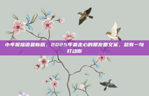小年祝福语最新版,2025年最走心的朋友圈文案,总有一句打动你