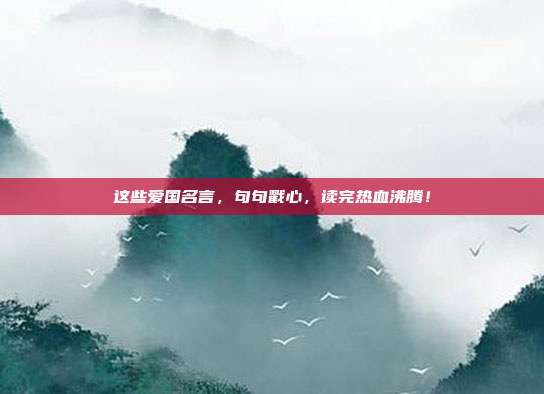 这些爱国名言，句句戳心，读完热血沸腾！