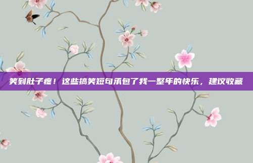 笑到肚子疼！这些搞笑短句承包了我一整年的快乐，建议收藏