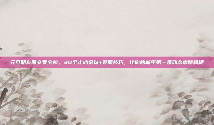 元旦朋友圈文案宝典,30个走心金句+发圈技巧,让你的新年第一条动态点赞爆棚
