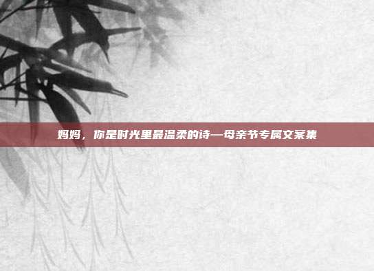 妈妈,你是时光里最温柔的诗—母亲节专属文案集
