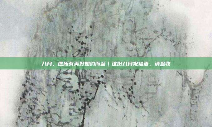 八月,愿所有美好如约而至|这份八月祝福语,请查收