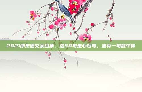 2021朋友圈文案合集,这50句走心短句,总有一句戳中你