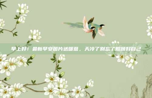 早上好!最新早安图片送暖意,天冷了别忘了照顾好自己