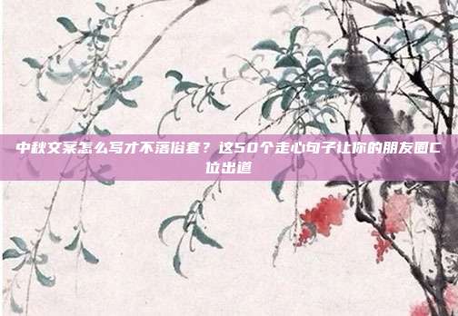 中秋文案怎么写才不落俗套?这50个走心句子让你的朋友圈C位出道