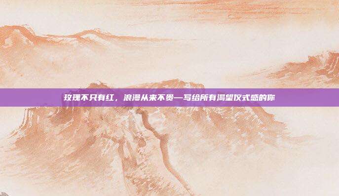 玫瑰不只有红，浪漫从来不贵—写给所有渴望仪式感的你