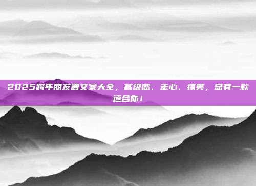 2025跨年朋友圈文案大全，高级感、走心、搞笑，总有一款适合你！
