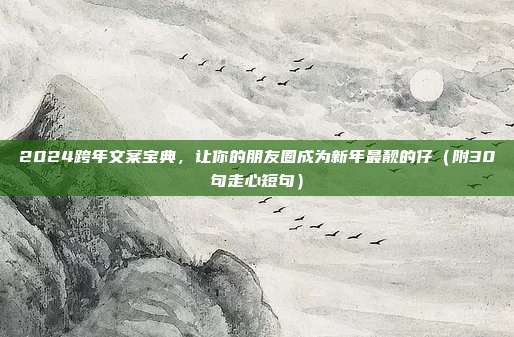 2024跨年文案宝典,让你的朋友圈成为新年最靓的仔(附30句走心短句)