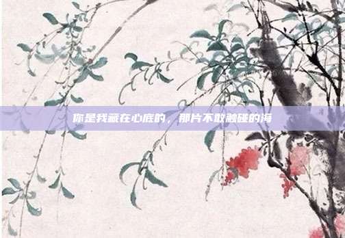 你是我藏在心底的，那片不敢触碰的海