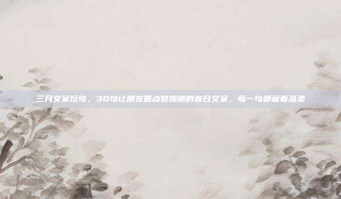 三月文案短句,30句让朋友圈点赞爆棚的春日文案,每一句都藏着温柔