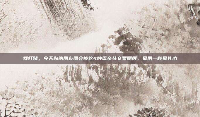 我打赌，今天你的朋友圈会被这4种母亲节文案刷屏，最后一种最扎心