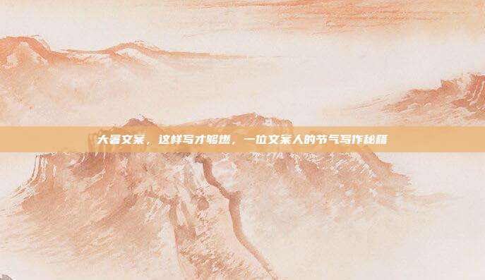 大暑文案，这样写才够燃，一位文案人的节气写作秘籍