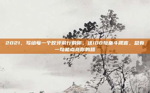 2021,写给每一个咬牙前行的你,这100句奋斗箴言,总有一句能点亮你的路