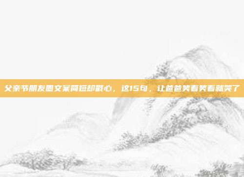 父亲节朋友圈文案简短却戳心,这15句,让爸爸笑着笑着就哭了