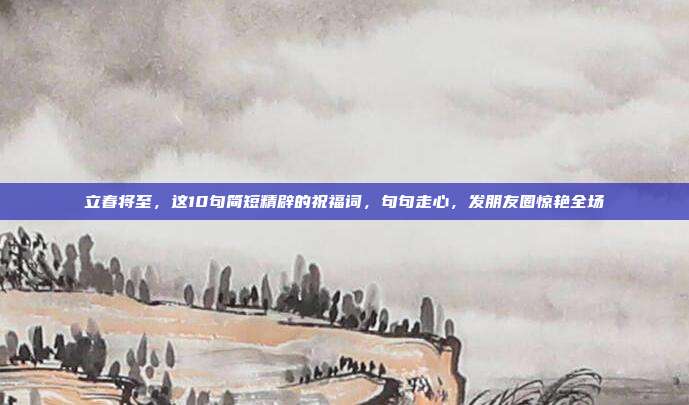 立春将至,这10句简短精辟的祝福词,句句走心,发朋友圈惊艳全场