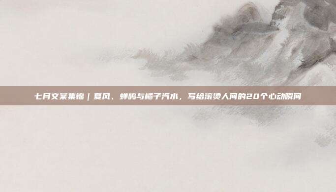 七月文案集锦｜夏风、蝉鸣与橘子汽水，写给滚烫人间的20个心动瞬间