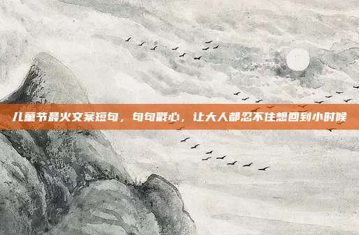 儿童节最火文案短句,句句戳心,让大人都忍不住想回到小时候