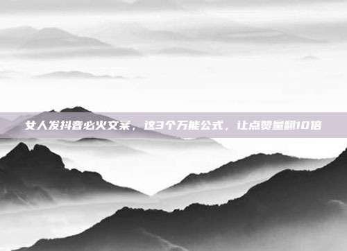 女人发抖音必火文案,这3个万能公式,让点赞量翻10倍