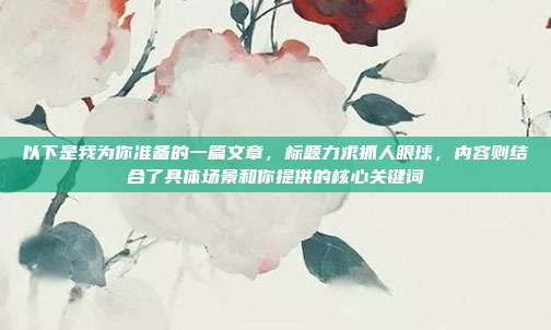 以下是我为你准备的一篇文章,标题力求抓人眼球,内容则结合了具体场景和你提供的核心关键词