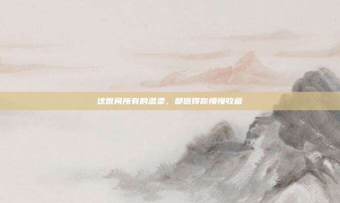 这世间所有的温柔，都值得你慢慢收藏