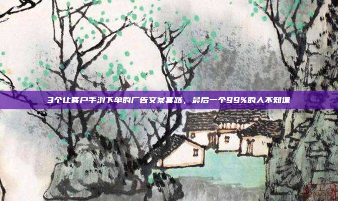 3个让客户手滑下单的广告文案套路,最后一个99%的人不知道
