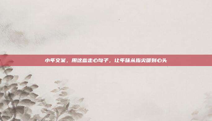 小年文案，用这些走心句子，让年味从指尖暖到心头