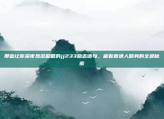 那些让你深夜热泪盈眶的jj233励志语句，藏着普通人翻身的全部秘密