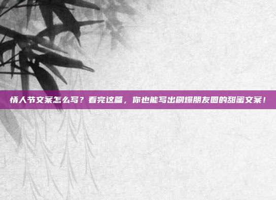 情人节文案怎么写?看完这篇,你也能写出刷爆朋友圈的甜蜜文案!