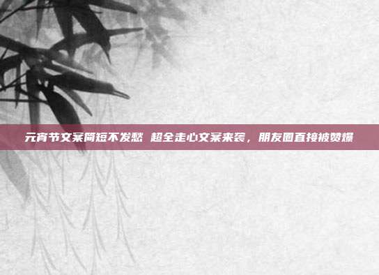 元宵节文案简短不发愁 超全走心文案来袭，朋友圈直接被赞爆