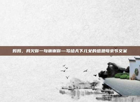 妈妈，我欠你一句谢谢你—写给天下儿女的感恩母亲节文案