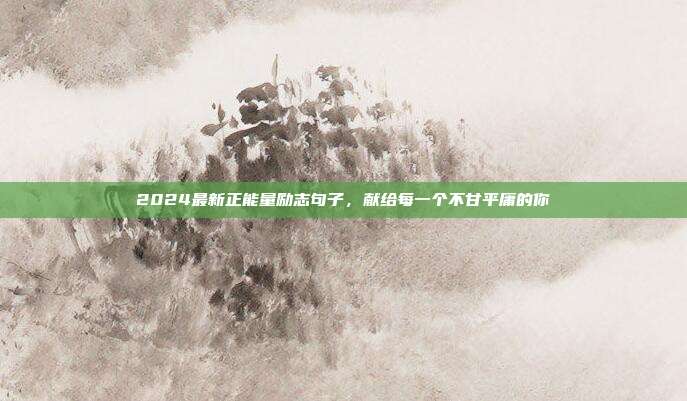 2024最新正能量励志句子,献给每一个不甘平庸的你