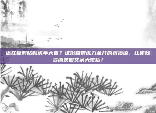 还在复制粘贴虎年大吉？这份自带虎力全开的祝福语，让你秒变朋友圈文案天花板！
