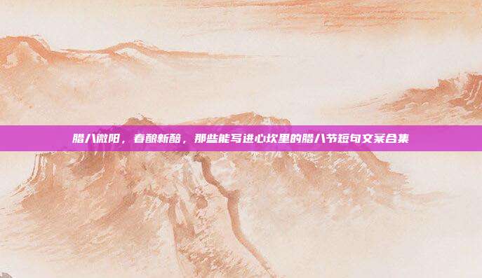 腊八微阳,春酿新醅,那些能写进心坎里的腊八节短句文案合集