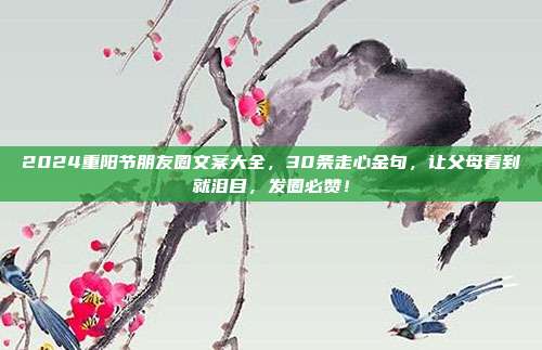 2024重阳节朋友圈文案大全，30条走心金句，让父母看到就泪目，发圈必赞！