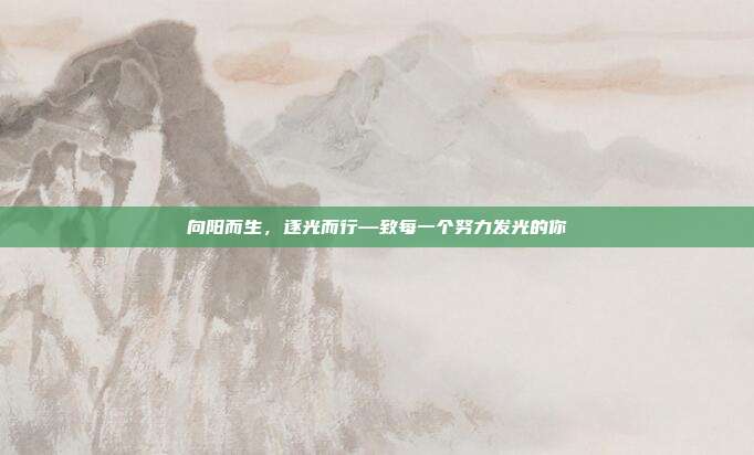 向阳而生,逐光而行—致每一个努力发光的你