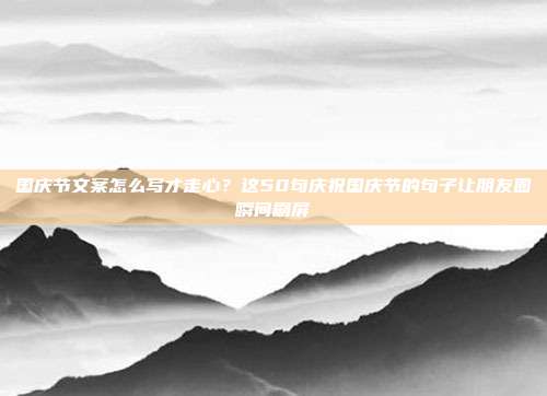 国庆节文案怎么写才走心？这50句庆祝国庆节的句子让朋友圈瞬间刷屏