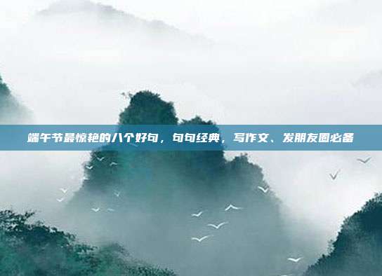 端午节最惊艳的八个好句，句句经典，写作文、发朋友圈必备