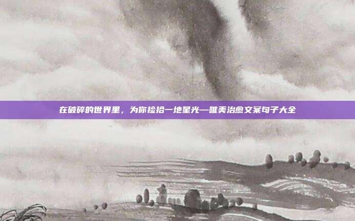 在破碎的世界里,为你捡拾一地星光—唯美治愈文案句子大全