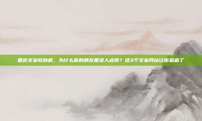 国庆文案收割机,为什么你的朋友圈没人点赞?这3个文案网站让你赢麻了